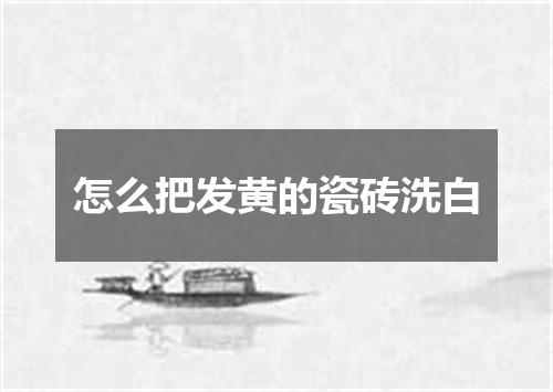 怎么把发黄的瓷砖洗白