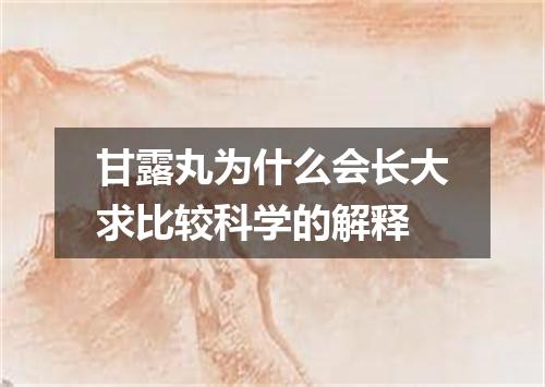 甘露丸为什么会长大求比较科学的解释