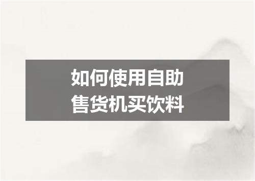 如何使用自助售货机买饮料