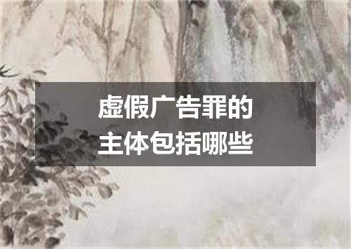 虚假广告罪的主体包括哪些