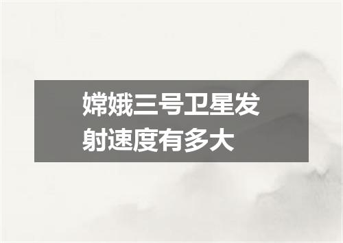 嫦娥三号卫星发射速度有多大