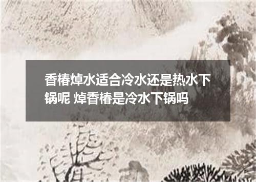 香椿焯水适合冷水还是热水下锅呢 焯香椿是冷水下锅吗