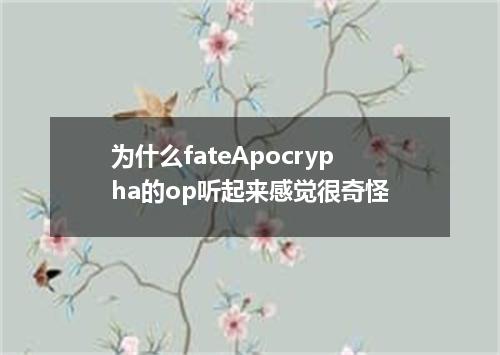 为什么fateApocrypha的op听起来感觉很奇怪