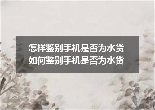 怎样鉴别手机是否为水货 如何鉴别手机是否为水货