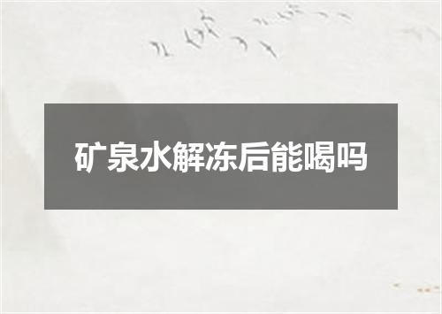 矿泉水解冻后能喝吗