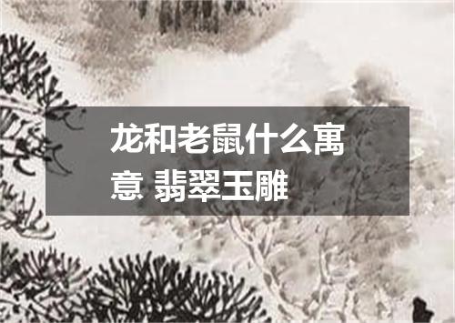 龙和老鼠什么寓意 翡翠玉雕