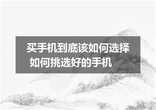 买手机到底该如何选择 如何挑选好的手机