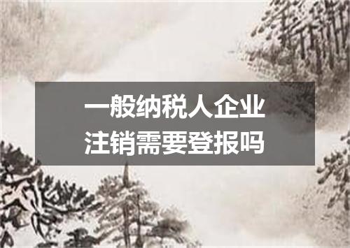一般纳税人企业注销需要登报吗