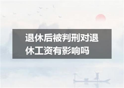 退休后被判刑对退休工资有影响吗