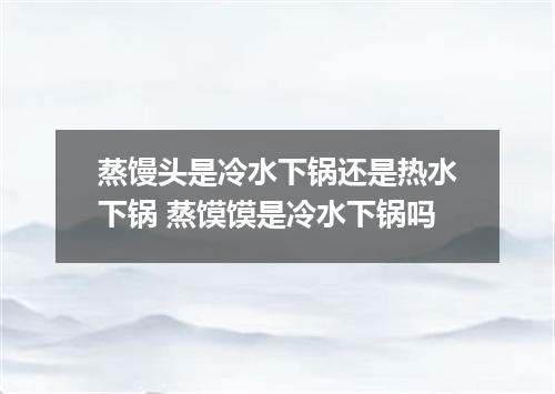 蒸馒头是冷水下锅还是热水下锅 蒸馍馍是冷水下锅吗
