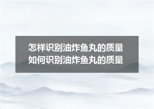 怎样识别油炸鱼丸的质量 如何识别油炸鱼丸的质量