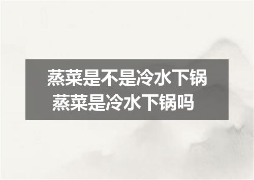蒸菜是不是冷水下锅 蒸菜是冷水下锅吗