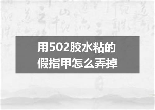 用502胶水粘的假指甲怎么弄掉