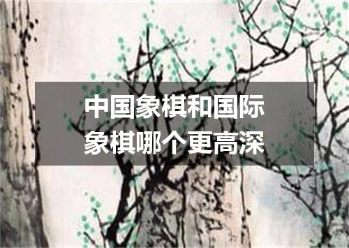 中国象棋和国际象棋哪个更高深