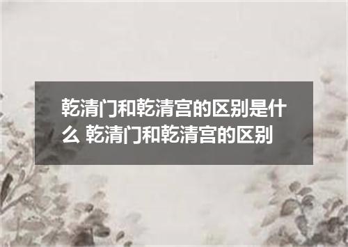 乾清门和乾清宫的区别是什么 乾清门和乾清宫的区别