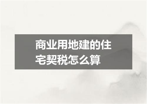 商业用地建的住宅契税怎么算