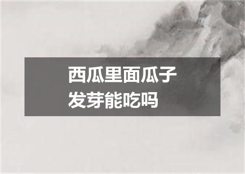 西瓜里面瓜子发芽能吃吗