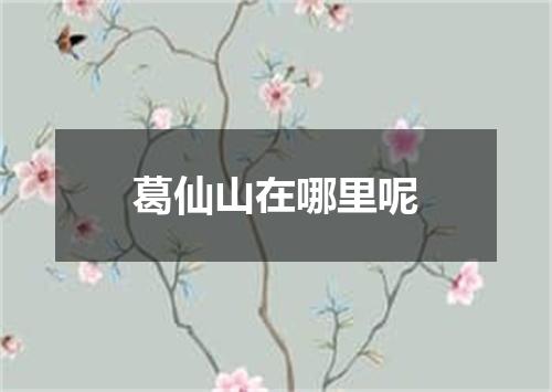 葛仙山在哪里呢