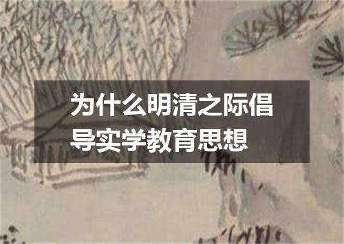 为什么明清之际倡导实学教育思想