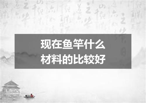 现在鱼竿什么材料的比较好