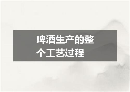 啤酒生产的整个工艺过程
