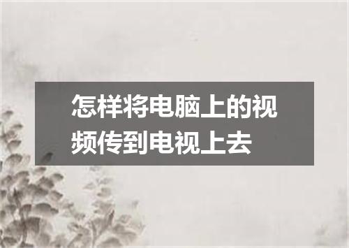 怎样将电脑上的视频传到电视上去