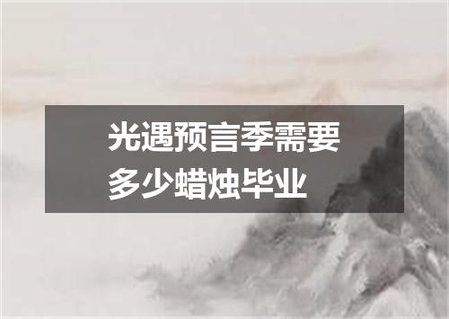 光遇预言季需要多少蜡烛毕业
