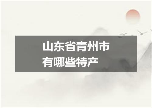 山东省青州市有哪些特产