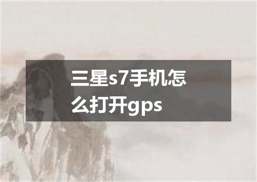 三星s7手机怎么打开gps
