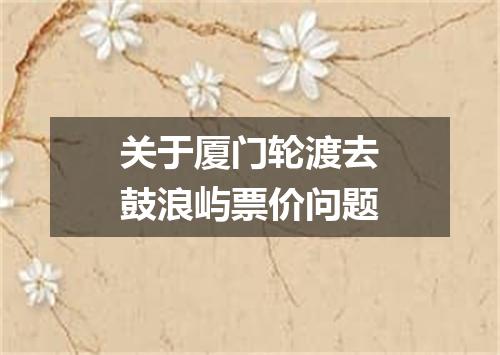 关于厦门轮渡去鼓浪屿票价问题