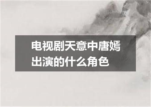 电视剧天意中唐嫣出演的什么角色