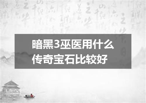 暗黑3巫医用什么传奇宝石比较好