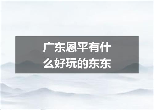 广东恩平有什么好玩的东东
