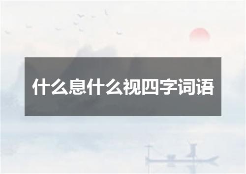 什么息什么视四字词语