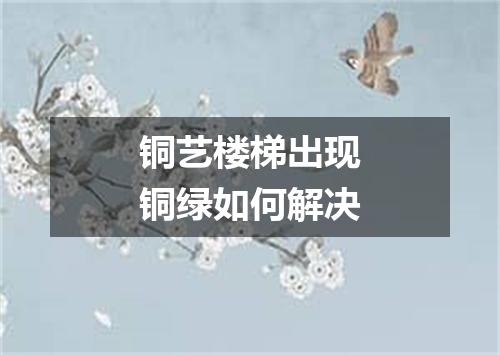 铜艺楼梯出现铜绿如何解决