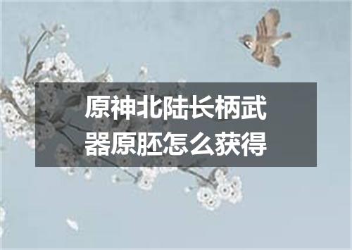 原神北陆长柄武器原胚怎么获得