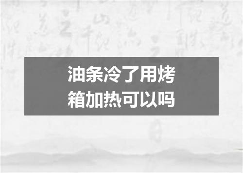 油条冷了用烤箱加热可以吗