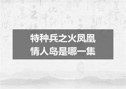 特种兵之火凤凰情人岛是哪一集