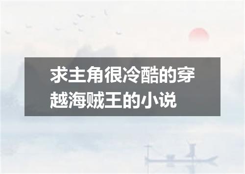 求主角很冷酷的穿越海贼王的小说