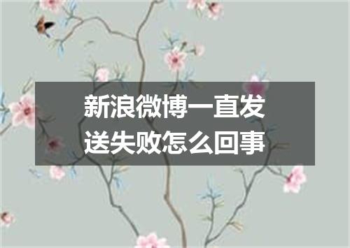 新浪微博一直发送失败怎么回事