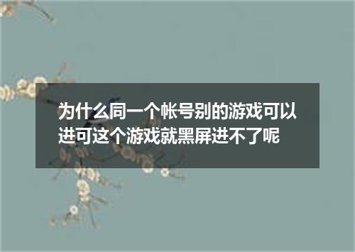 为什么同一个帐号别的游戏可以进可这个游戏就黑屏进不了呢
