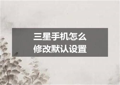 三星手机怎么修改默认设置