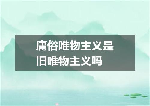 庸俗唯物主义是旧唯物主义吗