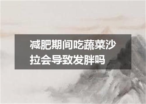 减肥期间吃蔬菜沙拉会导致发胖吗