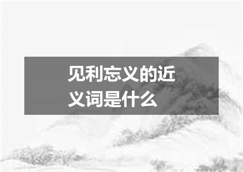 见利忘义的近义词是什么