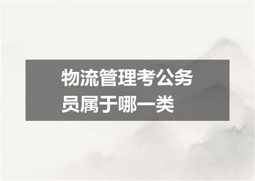物流管理考公务员属于哪一类