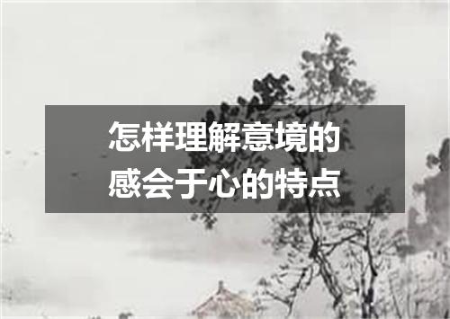 怎样理解意境的感会于心的特点