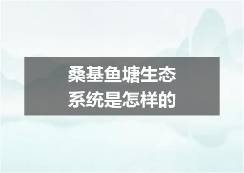 桑基鱼塘生态系统是怎样的