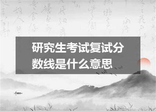 研究生考试复试分数线是什么意思