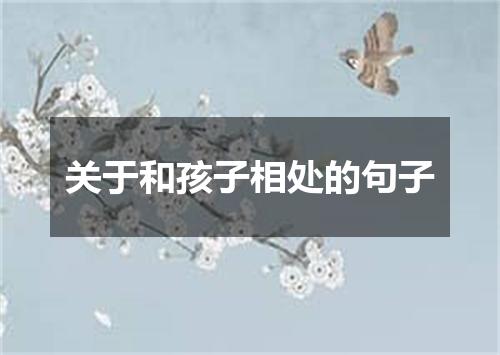 关于和孩子相处的句子